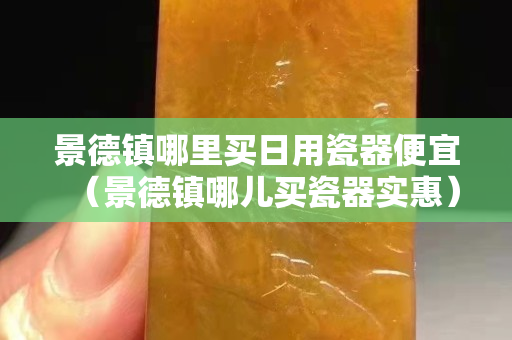 景德镇哪里买日用瓷器便宜（景德镇哪儿买瓷器实惠）