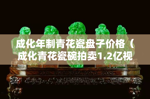 成化年制青花瓷盘子价格（成化青花瓷碗拍卖1.2亿视频）