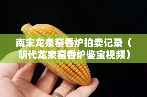 南宋龙泉窑香炉拍卖记录（明代龙泉窑香炉鉴宝视频）