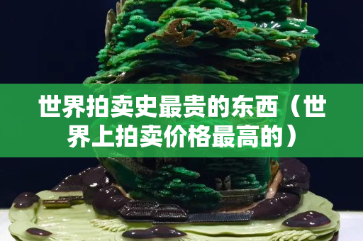 世界拍卖史最贵的东西（世界上拍卖价格最高的）