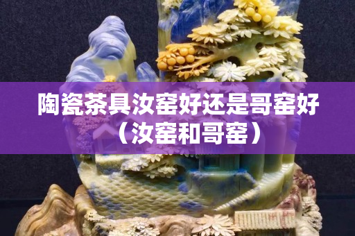陶瓷茶具汝窑好还是哥窑好（汝窑和哥窑）