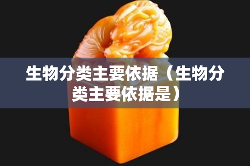 生物分类主要依据（生物分类主要依据是）