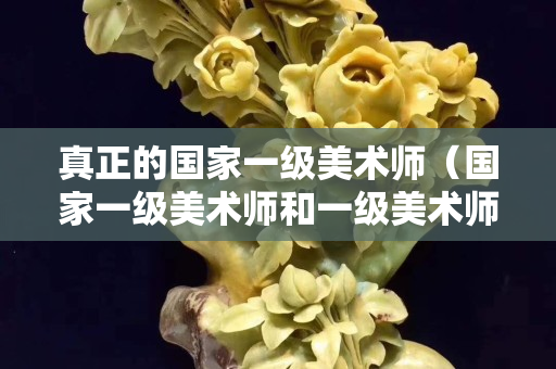 真正的国家一级美术师（国家一级美术师和一级美术师区别）