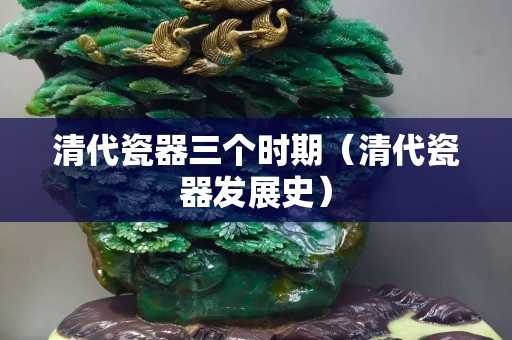 清代瓷器三个时期（清代瓷器发展史）