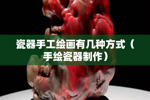 瓷器手工绘画有几种方式（手绘瓷器制作）