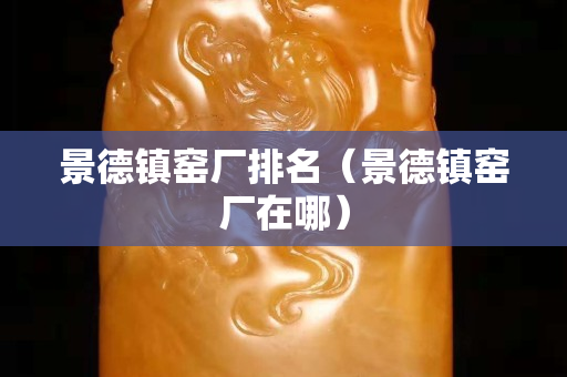 景德镇窑厂排名（景德镇窑厂在哪）