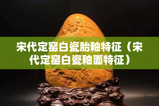 宋代定窑白瓷胎釉特征（宋代定窑白瓷釉面特征）