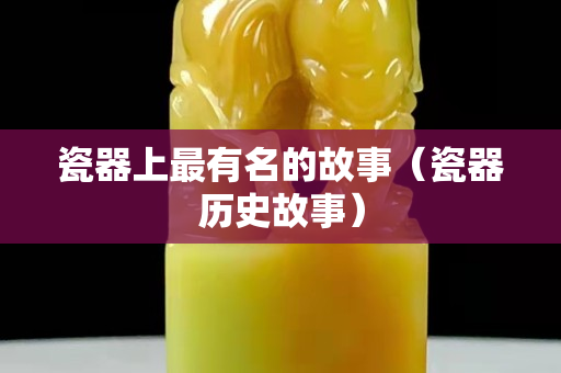 瓷器上最有名的故事（瓷器历史故事）