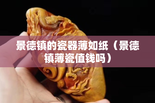 景德镇的瓷器薄如纸（景德镇薄瓷值钱吗）