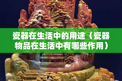 瓷器在生活中的用途（瓷器物品在生活中有哪些作用）