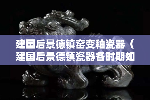 建国后景德镇窑变釉瓷器（建国后景德镇瓷器各时期如何区别）
