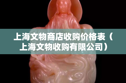 上海文物商店收购价格表（上海文物收购有限公司）