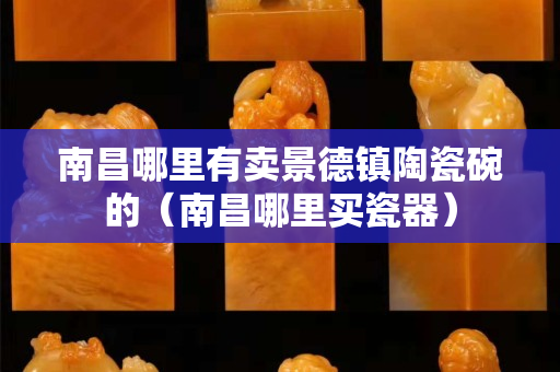 南昌哪里有卖景德镇陶瓷碗的（南昌哪里买瓷器）