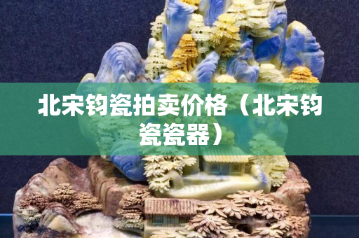北宋钧瓷拍卖价格（北宋钧瓷瓷器）