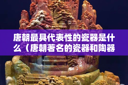 唐朝最具代表性的瓷器是什么（唐朝著名的瓷器和陶器有哪些）