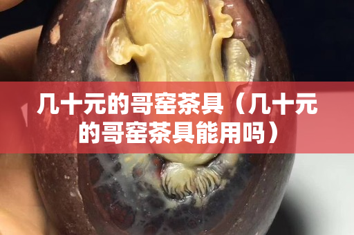 几十元的哥窑茶具（几十元的哥窑茶具能用吗）