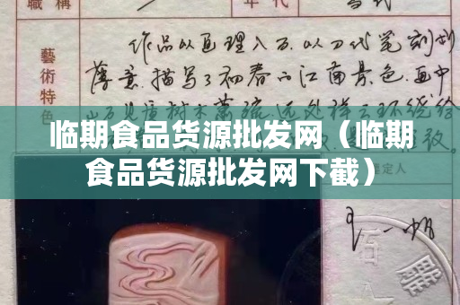 临期食品货源批发网（临期食品货源批发网下截）