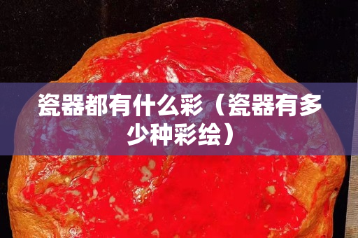 瓷器都有什么彩（瓷器有多少种彩绘）