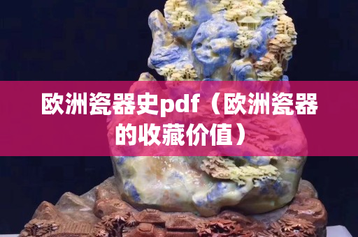 欧洲瓷器史pdf（欧洲瓷器的收藏价值）