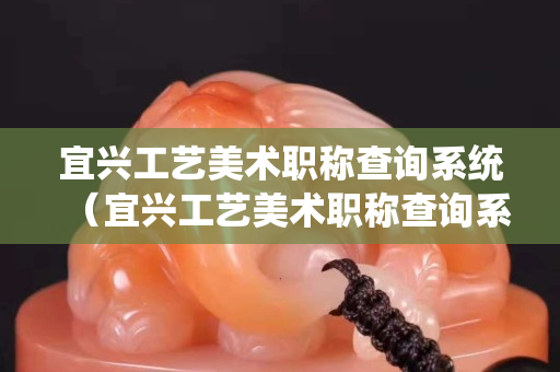 宜兴工艺美术职称查询系统（宜兴工艺美术职称查询系统官方网站）