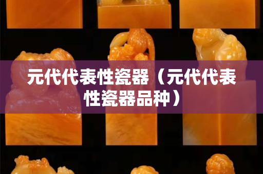 元代代表性瓷器（元代代表性瓷器品种）