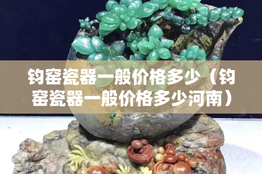 钧窑瓷器一般价格多少（钧窑瓷器一般价格多少河南）