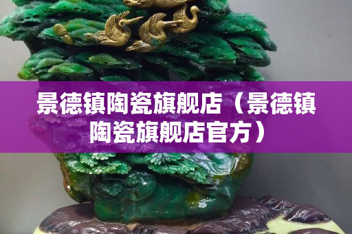 景德镇陶瓷旗舰店（景德镇陶瓷旗舰店官方）