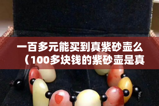 一百多元能买到真紫砂壶么（100多块钱的紫砂壶是真的吗）