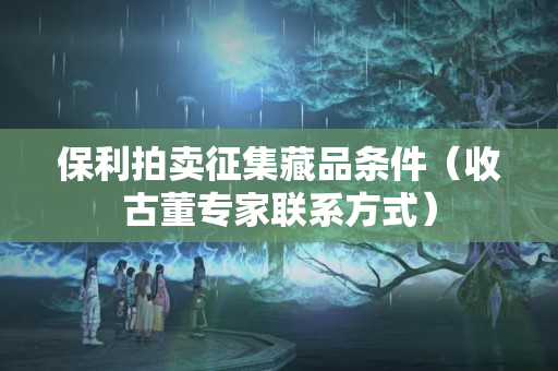 保利拍卖征集藏品条件（收古董专家联系方式）