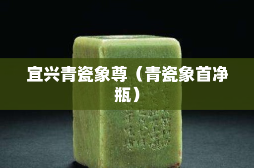 宜兴青瓷象尊（青瓷象首净瓶）