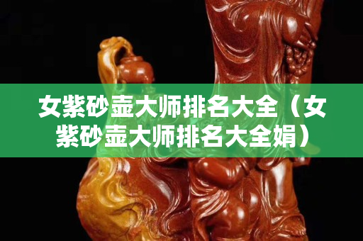 女紫砂壶大师排名大全（女紫砂壶大师排名大全娟）