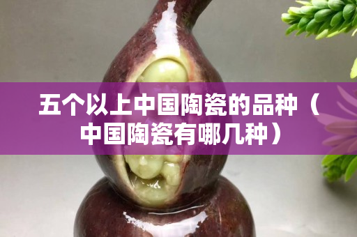 五个以上中国陶瓷的品种（中国陶瓷有哪几种）
