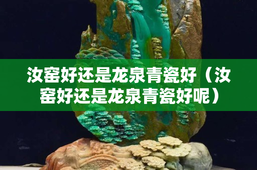 汝窑好还是龙泉青瓷好（汝窑好还是龙泉青瓷好呢）