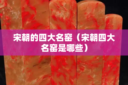 宋朝的四大名窑（宋朝四大名窑是哪些）