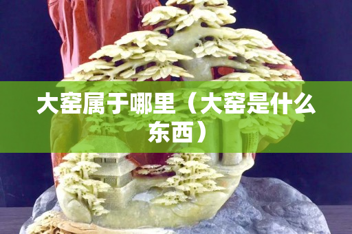 大窑属于哪里（大窑是什么东西）