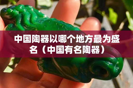 中国陶器以哪个地方最为盛名（中国有名陶器）