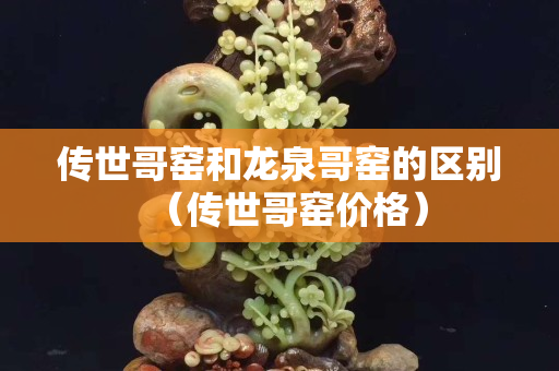 传世哥窑和龙泉哥窑的区别（传世哥窑价格）