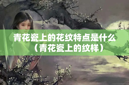 青花瓷上的花纹特点是什么（青花瓷上的纹样）