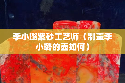 李小璐紫砂工艺师（制壶李小璐的壶如何）