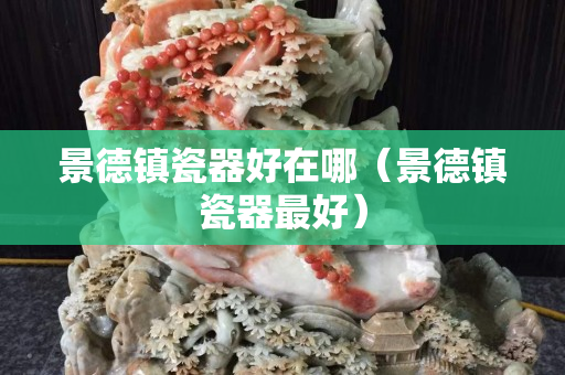 景德镇瓷器好在哪（景德镇瓷器最好）