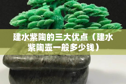 建水紫陶的三大优点（建水紫陶壶一般多少钱）