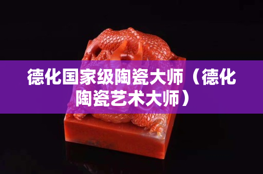 德化国家级陶瓷大师（德化陶瓷艺术大师）