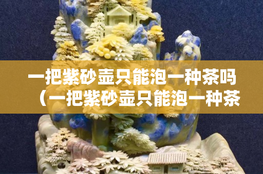 一把紫砂壶只能泡一种茶吗（一把紫砂壶只能泡一种茶吗）