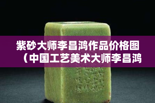 紫砂大师李昌鸿作品价格图（中国工艺美术大师李昌鸿紫砂作品）