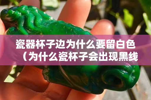 瓷器杯子边为什么要留白色（为什么瓷杯子会出现黑线）