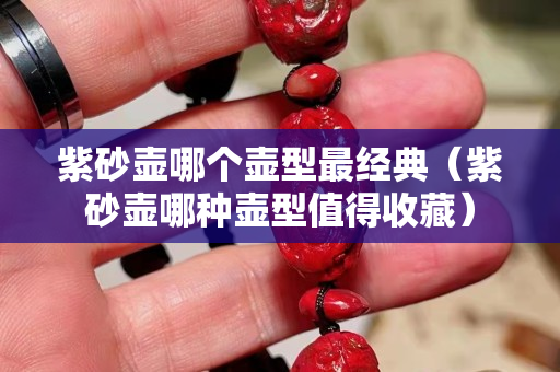 紫砂壶哪个壶型最经典（紫砂壶哪种壶型值得收藏）