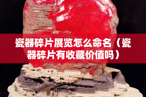 瓷器碎片展览怎么命名（瓷器碎片有收藏价值吗）