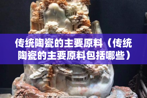 传统陶瓷的主要原料（传统陶瓷的主要原料包括哪些）