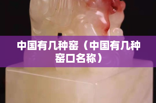 中国有几种窑（中国有几种窑口名称）