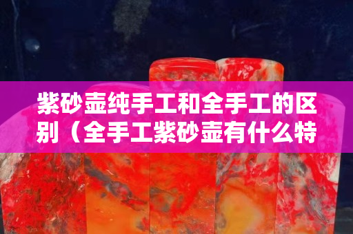 紫砂壶纯手工和全手工的区别（全手工紫砂壶有什么特征）